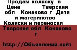 Продам коляску 2в1 › Цена ­ 4 500 - Тверская обл., Конаково г. Дети и материнство » Коляски и переноски   . Тверская обл.,Конаково г.